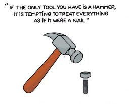 If the only tool you have is a hammer, it is tempting to treat everything as if it where a nail. - Maslow
